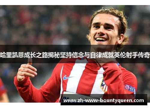 哈里凯恩成长之路揭秘坚持信念与自律成就英伦射手传奇