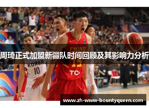 周琦正式加盟新疆队时间回顾及其影响力分析