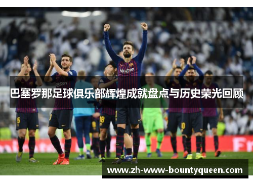 巴塞罗那足球俱乐部辉煌成就盘点与历史荣光回顾