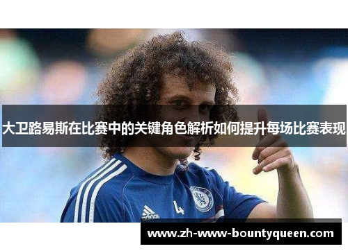 大卫路易斯在比赛中的关键角色解析如何提升每场比赛表现