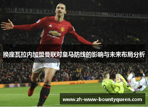 换座瓦拉内加盟曼联对皇马防线的影响与未来布局分析 换座瓦拉内加盟曼联对皇马防线的影响与未来布局分析