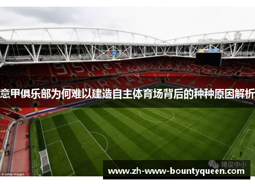 意甲俱乐部为何难以建造自主体育场背后的种种原因解析