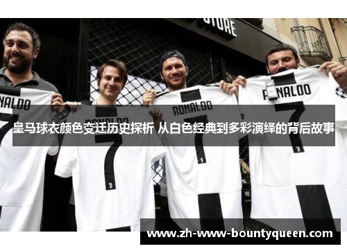 皇马球衣颜色变迁历史探析 从白色经典到多彩演绎的背后故事 皇马球衣颜色变迁历史探析 从白色经典到多彩演绎的背后故事
