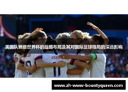 美国队晋级世界杯的战略布局及其对国际足球格局的深远影响 美国队晋级世界杯的战略布局及其对国际足球格局的深远影响