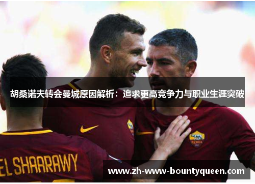 胡桑诺夫转会曼城原因解析:追求更高竞争力与职业生涯突破 胡桑诺夫转会曼城原因解析:追求更高竞争力与职业生涯突破