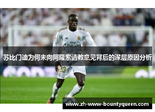 苏比门迪为何未向阿隆索请教意见背后的深层原因分析 苏比门迪为何未向阿隆索请教意见背后的深层原因分析
