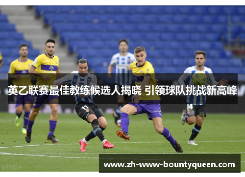 英乙联赛最佳教练候选人揭晓 引领球队挑战新高峰 英乙联赛最佳教练候选人揭晓 引领球队挑战新高峰