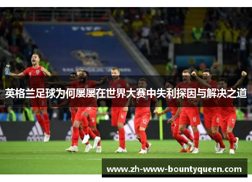 英格兰足球为何屡屡在世界大赛中失利探因与解决之道