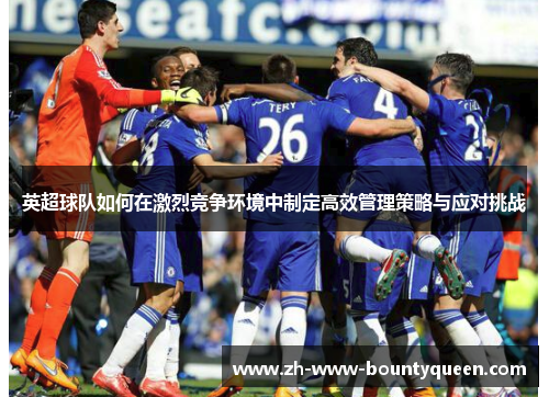 英超球队如何在激烈竞争环境中制定高效管理策略与应对挑战 英超球队如何在激烈竞争环境中制定高效管理策略与应对挑战