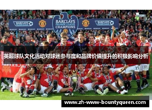 英超球队文化活动对球迷参与度和品牌价值提升的积极影响分析 英超球队文化活动对球迷参与度和品牌价值提升的积极影响分析