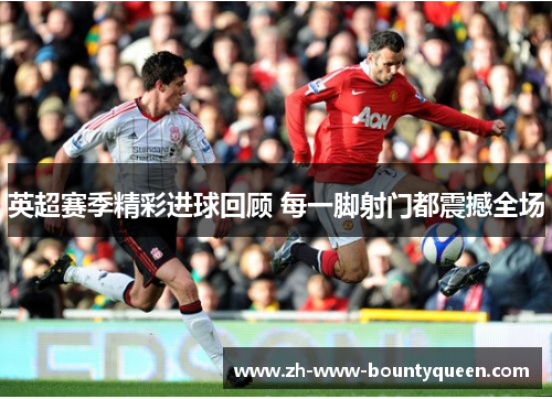 英超赛季精彩进球回顾 每一脚射门都震撼全场 英超赛季精彩进球回顾 每一脚射门都震撼全场