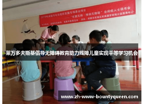 莱万多夫斯基倡导无障碍教育助力残障儿童实现平等学习机会 莱万多夫斯基倡导无障碍教育助力残障儿童实现平等学习机会