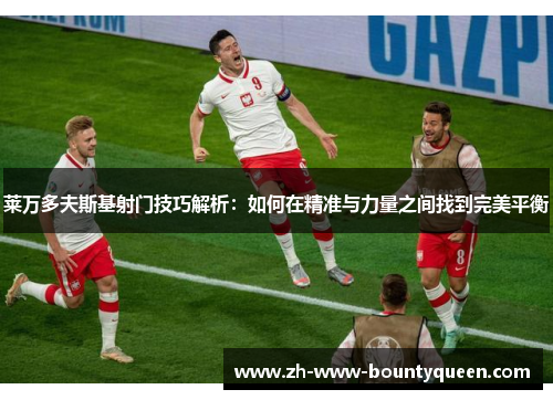 莱万多夫斯基射门技巧解析:如何在精准与力量之间找到完美平衡 莱万多夫斯基射门技巧解析:如何在精准与力量之间找到完美平衡