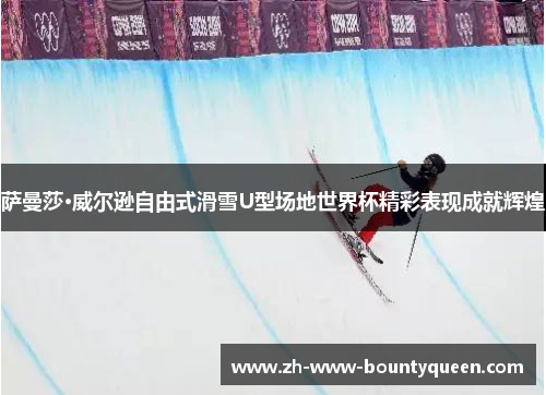 萨曼莎·威尔逊自由式滑雪U型场地世界杯精彩表现成就辉煌