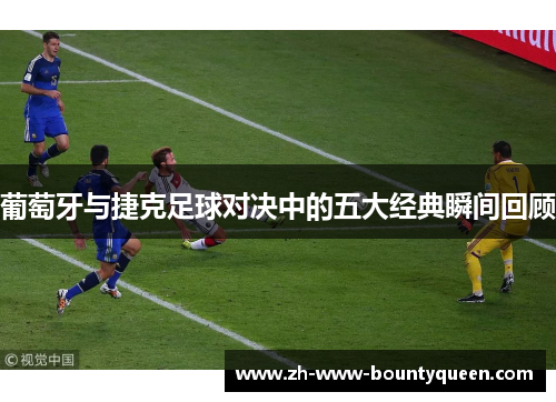 葡萄牙与捷克足球对决中的五大经典瞬间回顾