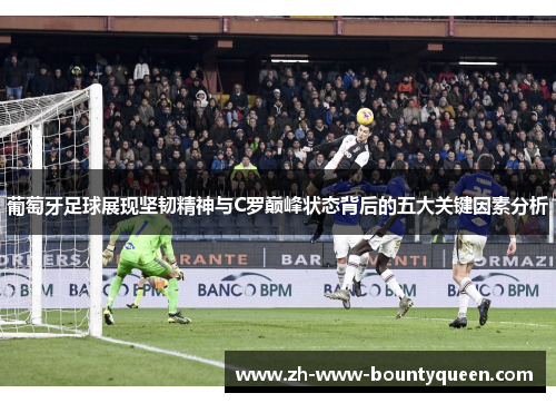葡萄牙足球展现坚韧精神与C罗巅峰状态背后的五大关键因素分析