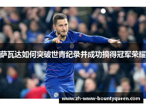 萨瓦达如何突破世青纪录并成功摘得冠军荣耀