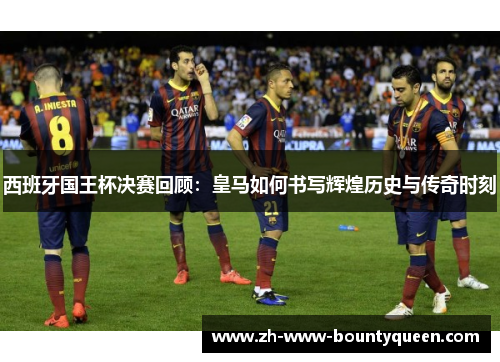 西班牙国王杯决赛回顾:皇马如何书写辉煌历史与传奇时刻 西班牙国王杯决赛回顾:皇马如何书写辉煌历史与传奇时刻