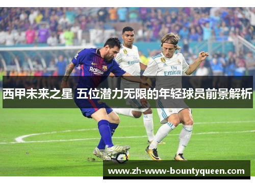西甲未来之星 五位潜力无限的年轻球员前景解析