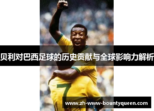 贝利对巴西足球的历史贡献与全球影响力解析