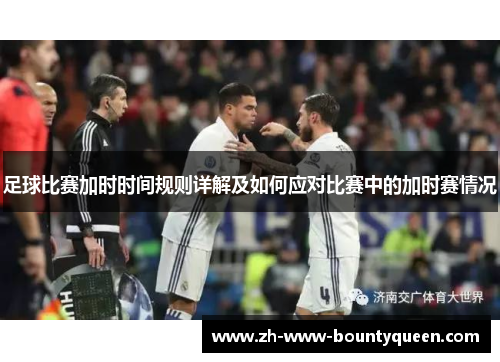 足球比赛加时时间规则详解及如何应对比赛中的加时赛情况 足球比赛加时时间规则详解及如何应对比赛中的加时赛情况