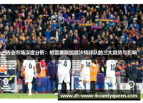 转会市场深度分析：帕雷德斯加盟沙特球队的三大趋势与影响