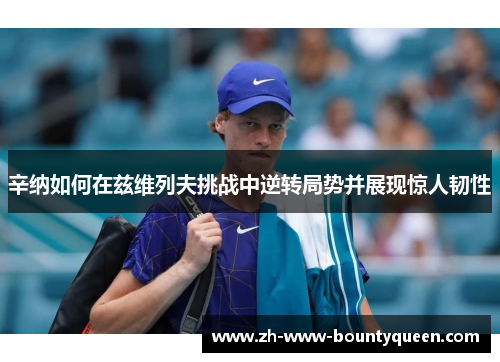 辛纳如何在兹维列夫挑战中逆转局势并展现惊人韧性 辛纳如何在兹维列夫挑战中逆转局势并展现惊人韧性