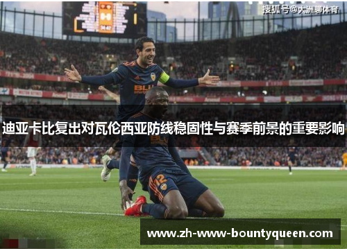迪亚卡比复出对瓦伦西亚防线稳固性与赛季前景的重要影响
