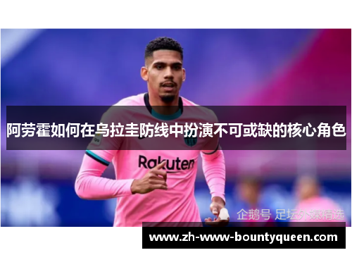阿劳霍如何在乌拉圭防线中扮演不可或缺的核心角色 阿劳霍如何在乌拉圭防线中扮演不可或缺的核心角色