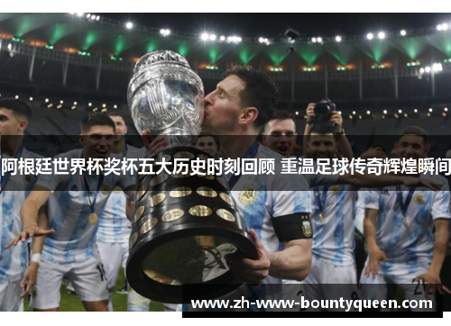 阿根廷世界杯奖杯五大历史时刻回顾 重温足球传奇辉煌瞬间