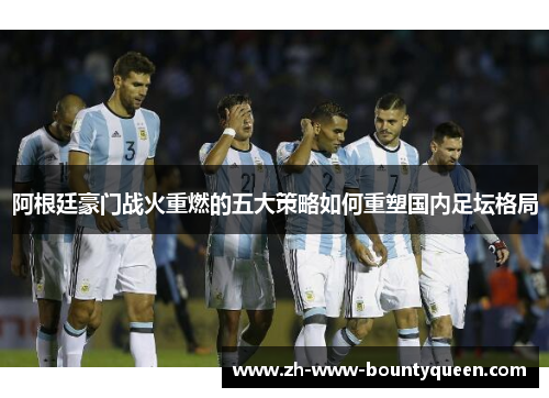 阿根廷豪门战火重燃的五大策略如何重塑国内足坛格局