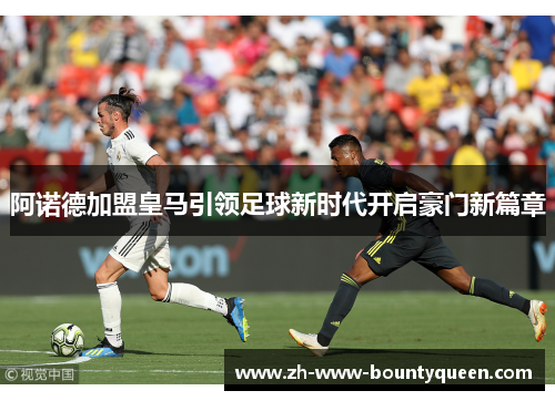 阿诺德加盟皇马引领足球新时代开启豪门新篇章