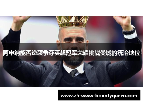 阿申纳能否逆袭争夺英超冠军荣耀挑战曼城的统治地位
