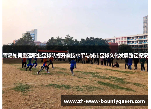 青岛如何重建职业足球队提升竞技水平与城市足球文化发展路径探索