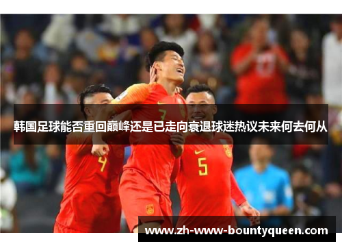 韩国足球能否重回巅峰还是已走向衰退球迷热议未来何去何从 韩国足球能否重回巅峰还是已走向衰退球迷热议未来何去何从