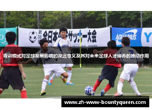 青训模式对足球发展影响的深远意义及其对未来足球人才培养的推动作用 青训模式对足球发展影响的深远意义及其对未来足球人才培养的推动作用