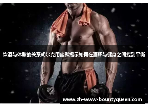 饮酒与体脂的关系胡尔克用幽默揭示如何在酒杯与健身之间找到平衡 饮酒与体脂的关系胡尔克用幽默揭示如何在酒杯与健身之间找到平衡