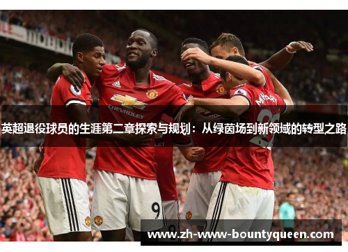 英超退役球员的生涯第二章探索与规划:从绿茵场到新领域的转型之路 英超退役球员的生涯第二章探索与规划:从绿茵场到新领域的转型之路