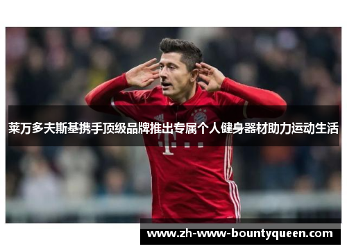 莱万多夫斯基携手顶级品牌推出专属个人健身器材助力运动生活 莱万多夫斯基携手顶级品牌推出专属个人健身器材助力运动生活