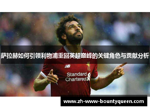 萨拉赫如何引领利物浦重回英超巅峰的关键角色与贡献分析