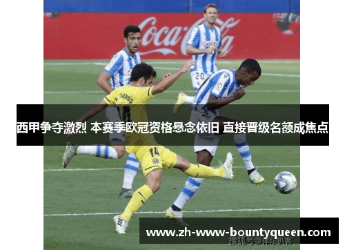 西甲争夺激烈 本赛季欧冠资格悬念依旧 直接晋级名额成焦点 西甲争夺激烈 本赛季欧冠资格悬念依旧 直接晋级名额成焦点