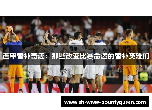 西甲替补奇迹:那些改变比赛命运的替补英雄们 西甲替补奇迹:那些改变比赛命运的替补英雄们