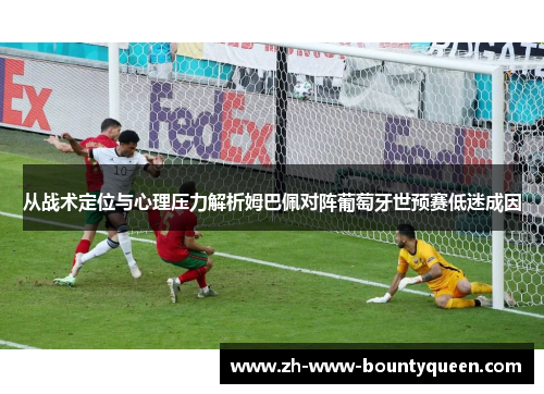 从战术定位与心理压力解析姆巴佩对阵葡萄牙世预赛低迷成因 从战术定位与心理压力解析姆巴佩对阵葡萄牙世预赛低迷成因