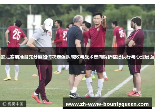 欧冠赛前准备充分度如何决定强队成败与战术走向解析临场执行与心理层面