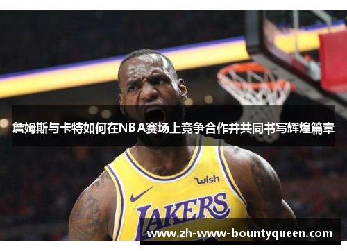 詹姆斯与卡特如何在NBA赛场上竞争合作并共同书写辉煌篇章