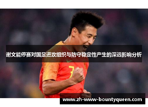 谢文能停赛对国足进攻组织与防守稳定性产生的深远影响分析 谢文能停赛对国足进攻组织与防守稳定性产生的深远影响分析