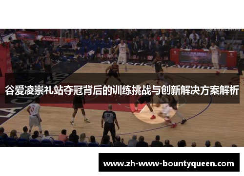 谷爱凌崇礼站夺冠背后的训练挑战与创新解决方案解析 谷爱凌崇礼站夺冠背后的训练挑战与创新解决方案解析