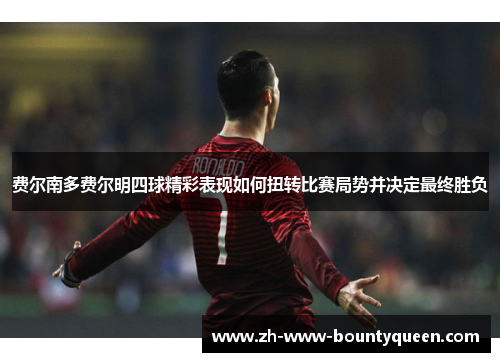 费尔南多费尔明四球精彩表现如何扭转比赛局势并决定最终胜负