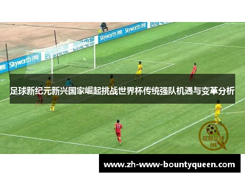 足球新纪元新兴国家崛起挑战世界杯传统强队机遇与变革分析 足球新纪元新兴国家崛起挑战世界杯传统强队机遇与变革分析