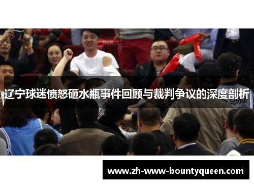 辽宁球迷愤怒砸水瓶事件回顾与裁判争议的深度剖析